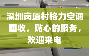 深圳崗廈村格力空調(diào)回收，貼心的服務(wù)，歡迎來(lái)電