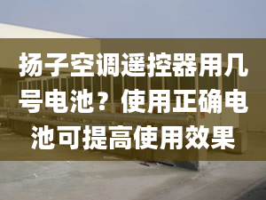 揚子空調(diào)遙控器用幾號電池？使用正確電池可提高使用效果