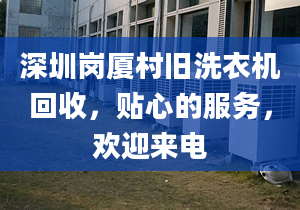 深圳崗廈村舊洗衣機(jī)回收，貼心的服務(wù)，歡迎來電