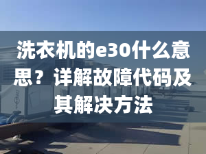 洗衣機(jī)的e30什么意思？詳解故障代碼及其解決方法