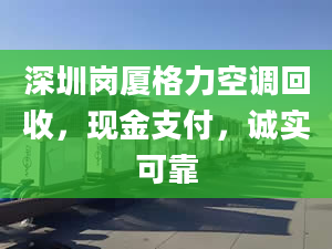 深圳崗廈格力空調(diào)回收，現(xiàn)金支付，誠實可靠