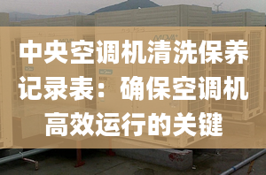 中央空調(diào)機(jī)清洗保養(yǎng)記錄表：確保空調(diào)機(jī)高效運(yùn)行的關(guān)鍵