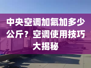 中央空調(diào)加氟加多少公斤？空調(diào)使用技巧大揭秘