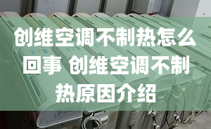 創(chuàng)維空調(diào)不制熱怎么回事 創(chuàng)維空調(diào)不制熱原因介紹