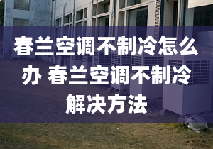 春蘭空調(diào)不制冷怎么辦 春蘭空調(diào)不制冷解決方法