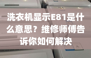 洗衣機顯示E81是什么意思？維修師傅告訴你如何解決