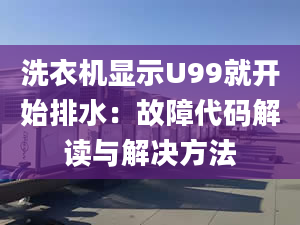 洗衣機(jī)顯示U99就開始排水：故障代碼解讀與解決方法