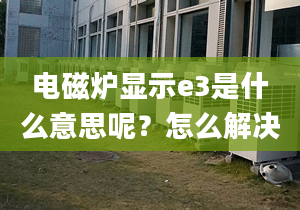 電磁爐顯示e3是什么意思呢？怎么解決