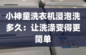 小神童洗衣機浸泡洗多久：讓洗滌變得更簡單