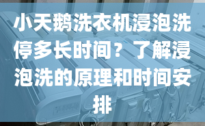 小天鵝洗衣機(jī)浸泡洗停多長時間？了解浸泡洗的原理和時間安排