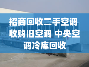 招商回收二手空調(diào) 收購(gòu)舊空調(diào) 中央空調(diào)冷庫(kù)回收