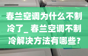 春蘭空調(diào)為什么不制冷了_ 春蘭空調(diào)不制冷解決方法有哪些？