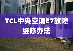 TCL中央空調(diào)E7故障維修辦法