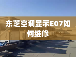 東芝空調(diào)顯示E07如何維修