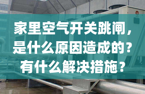 家里空氣開關(guān)跳閘，是什么原因造成的？有什么解決措施？