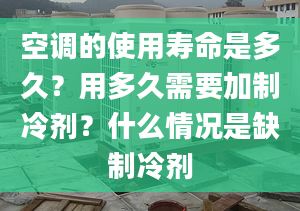 空調(diào)的使用壽命是多久？用多久需要加制冷劑？什么情況是缺制冷劑