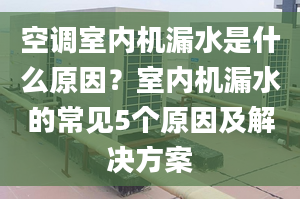 空調室內機漏水是什么原因？室內機漏水的常見5個原因及解決方案