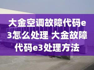 大金空調故障代碼e3怎么處理 大金故障代碼e3處理方法