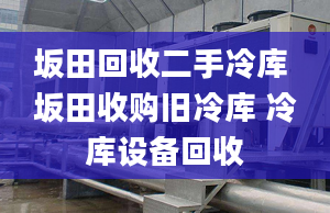 坂田回收二手冷庫 坂田收購舊冷庫 冷庫設(shè)備回收