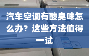 汽車空調有酸臭味怎么辦？這些方法值得一試