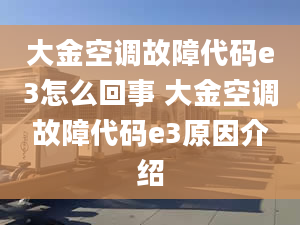 大金空調故障代碼e3怎么回事 大金空調故障代碼e3原因介紹