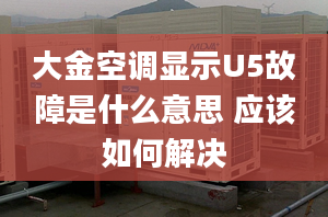 大金空調(diào)顯示U5故障是什么意思 應(yīng)該如何解決