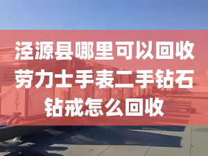 涇源縣哪里可以回收勞力士手表二手鉆石鉆戒怎么回收