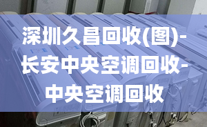 深圳久昌回收(圖)-長(zhǎng)安中央空調(diào)回收-中央空調(diào)回收