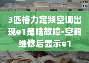 3匹格力定頻空調(diào)出現(xiàn)e1是啥故障-空調(diào)維修后顯示e1