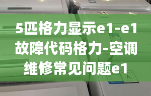 5匹格力顯示e1-e1故障代碼格力-空調(diào)維修常見問題e1