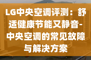 LG中央空調(diào)評測：舒適健康節(jié)能又靜音-中央空調(diào)的常見故障與解決方案