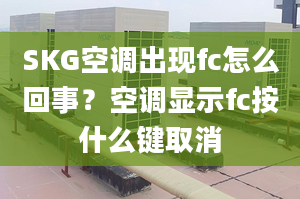 SKG空調(diào)出現(xiàn)fc怎么回事？空調(diào)顯示fc按什么鍵取消