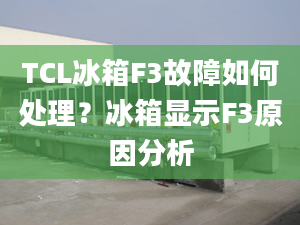 TCL冰箱F3故障如何處理？冰箱顯示F3原因分析