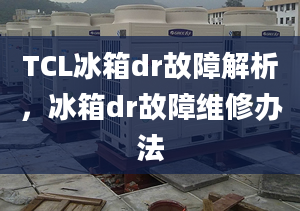 TCL冰箱dr故障解析，冰箱dr故障維修辦法