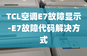 TCL空調(diào)E7故障顯示-E7故障代碼解決方式