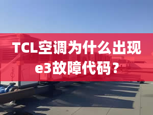 TCL空調(diào)為什么出現(xiàn)e3故障代碼？