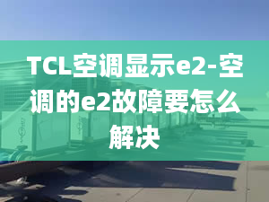 TCL空調(diào)顯示e2-空調(diào)的e2故障要怎么解決