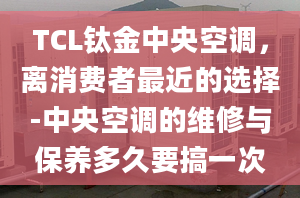 TCL鈦金中央空調(diào)，離消費(fèi)者最近的選擇-中央空調(diào)的維修與保養(yǎng)多久要搞一次