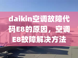 daikin空調(diào)故障代碼E8的原因，空調(diào)E8故障解決方法