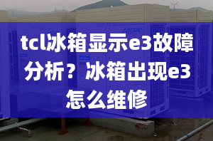 tcl冰箱顯示e3故障分析？冰箱出現(xiàn)e3怎么維修