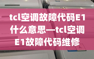 tcl空調(diào)故障代碼E1什么意思—tcl空調(diào)E1故障代碼維修