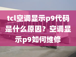 tcl空調(diào)顯示p9代碼是什么原因？空調(diào)顯示p9如何維修