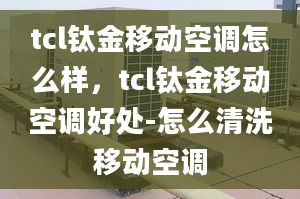 tcl鈦金移動空調(diào)怎么樣，tcl鈦金移動空調(diào)好處-怎么清洗移動空調(diào)