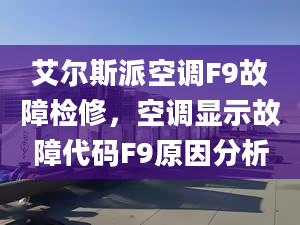 艾爾斯派空調F9故障檢修，空調顯示故障代碼F9原因分析