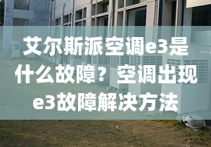 艾爾斯派空調e3是什么故障？空調出現(xiàn)e3故障解決方法