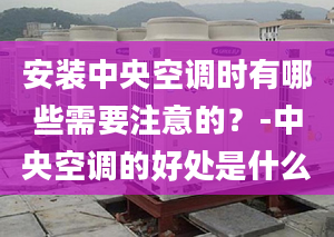 安裝中央空調(diào)時有哪些需要注意的？-中央空調(diào)的好處是什么