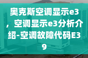 奧克斯空調顯示e3，空調顯示e3分析介紹-空調故障代碼E39