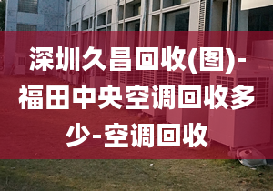 深圳久昌回收(圖)-福田中央空調(diào)回收多少-空調(diào)回收