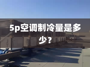 5p空調(diào)制冷量是多少？