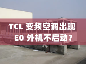 TCL 變頻空調出現(xiàn) E0 外機不啟動？